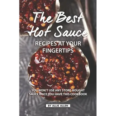 The Best Hot Sauce Recipes at Your Fingertips: You won't use Any Store-Bought Sauce Once You Have This Cookbook