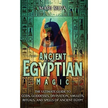 Ancient Egyptian Magic: The Ultimate Guide to Gods, Goddesses, Divination, Amulets, Rituals, and Spells of Ancient Egypt