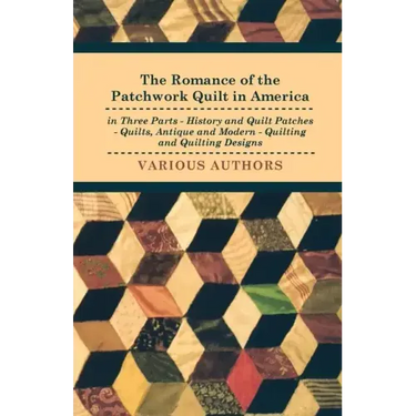 The Romance of the Patchwork Quilt in America in Three Parts - History and Quilt Patches - Quilts, Antique and Modern - Quilting and Quilting Designs
