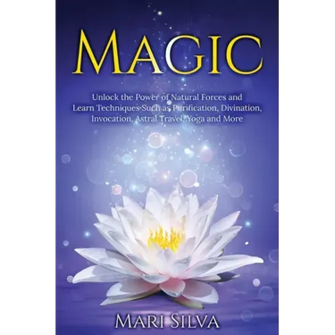 Magic: Unlock the Power of Natural Forces and Learn Techniques Such as Purification, Divination, Invocation, Astral Travel, Yoga and More
