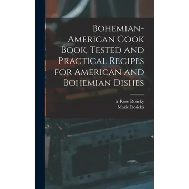 Bohemian-American Cook Book, Tested and Practical Recipes for American and Bohemian Dishes