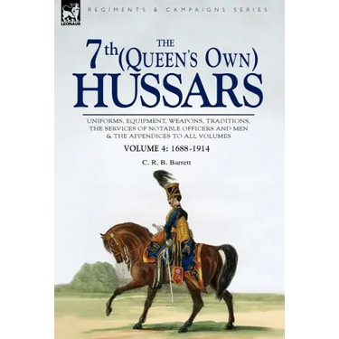 The 7th (Queen's Own) Hussars: Uniforms, Equipment, Weapons, Traditions, the Services of Notable Officers and Men & the Appendices to All Volumes-Vol