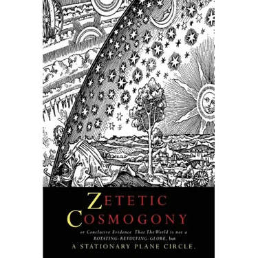 Zetetic Cosmogony: Or Conclusive Evidence that the World is not a Rotating Revolving Globe but a Stationary Plane Circle