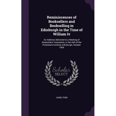 Reminiscences of Booksellers and Bookselling in Edinburgh in the Time of William Iv: An Address Delivered to a Meeting of Booksellers' Assistants, in