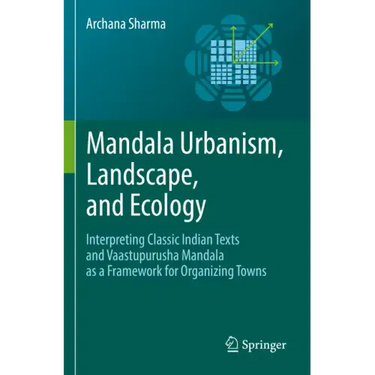Mandala Urbanism, Landscape, and Ecology: Interpreting Classic Indian Texts and Vaastupurusha Mandala as a Framework for Organizing Towns