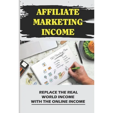 Affiliate Marketing Income: Replace The Real World Income With The Online Income: Internet Marketing