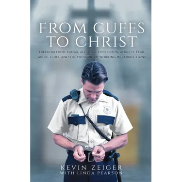 From Cuffs to Christ: Freedom from Xanax, Alcohol, Depression, Anxiety, Fear, Abuse, Guilt, and the Pressure of Working in Corrections