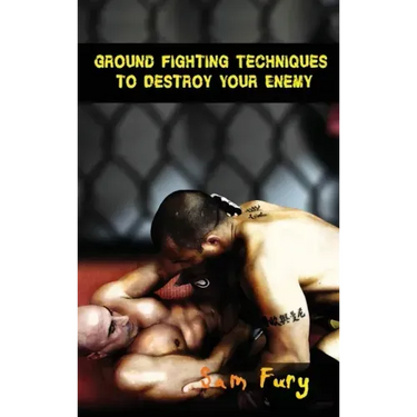 Ground Fighting Techniques to Destroy Your Enemy: Street Based Ground Fighting, Brazilian Jiu Jitsu, and Mixed Martial Arts Fighting Techniques