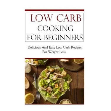 Low Carb Cooking for Beginners: Delicious and Easy Low Carb Recipes for Weight Loss