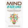Mind Hacking: How To Rewire Your Brain To Stop Overthinking, Create Better Habits And Realize Your Life Goals