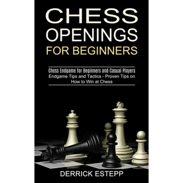 Chess Openings for Beginners: Endgame Tips and Tactics - Proven Tips on How to Win at Chess (Chess Endgame for Beginners and Casual Players)