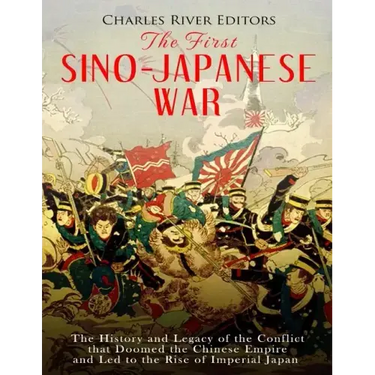 The First Sino-Japanese War: The History and Legacy of the Conflict that Doomed the Chinese Empire and Led to the Rise of Imperial Japan