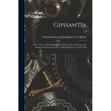 Giphantia: or, A View of What Has Passed, What is Now Passing, and, During the Present Century, What Will Pass, in the World; 1-2