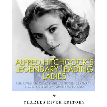 Alfred Hitchcock's Legendary Leading Ladies: The Lives of Grace Kelly, Ingrid Bergman, Joan Fontaine, and Kim Novak