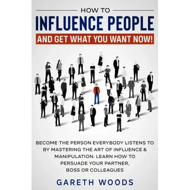 How to Influence People and Get What You Want Now: Become The Person Everybody Listens to by Mastering the Art of Influence & Manipulation. Learn How