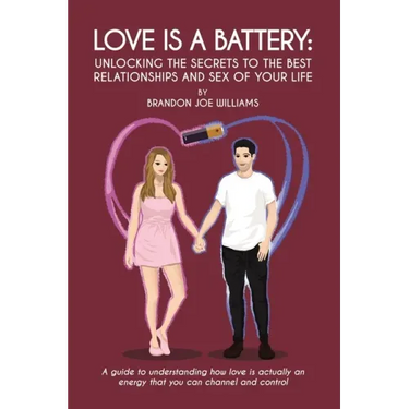 Love is a Battery: Unlocking the Secrets to the Best Relationships and Sex of Your Life: A Guide to understanding how love is actually an