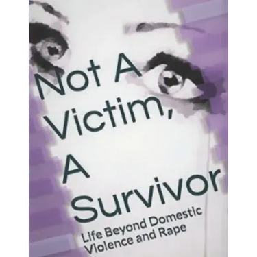 Not A Victim, A Survivor: Life Beyond Domestic Violence and Rape
