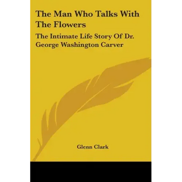 The Man Who Talks With The Flowers: The Intimate Life Story Of Dr. George Washington Carver