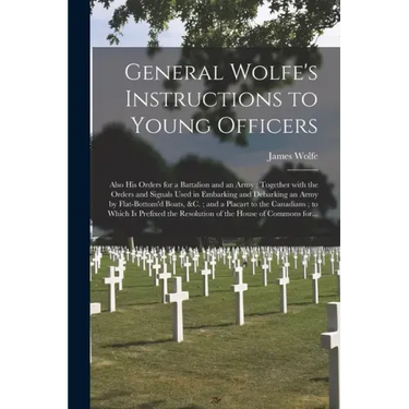 General Wolfe's Instructions to Young Officers: Also His Orders for a Battalion and an Army; Together With the Orders and Signals Used in Embarking an