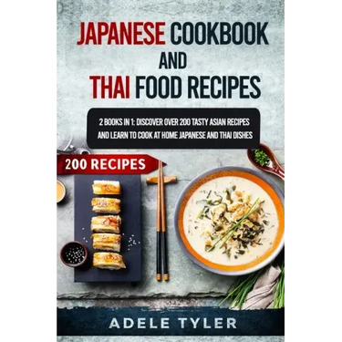 Japanese Cookbook And Thai Food Recipes: 2 Books In 1: Discover Over 200 Tasty Asian Recipes And Learn To Cook At Home Japanese And Thai Dishes