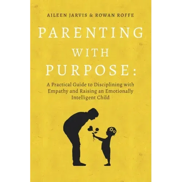 Parenting With Purpose: A Practical Guide to Disciplining With Empathy and Raising an Emotionally Intelligent Child