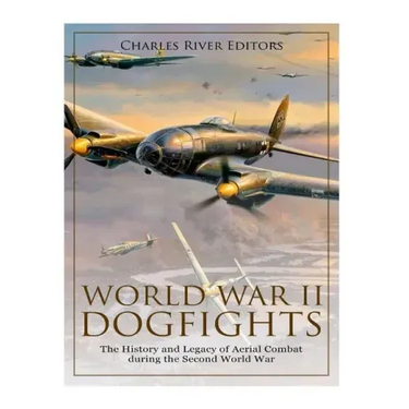 World War II Dogfights: The History and Legacy of Aerial Combat during the Second World War