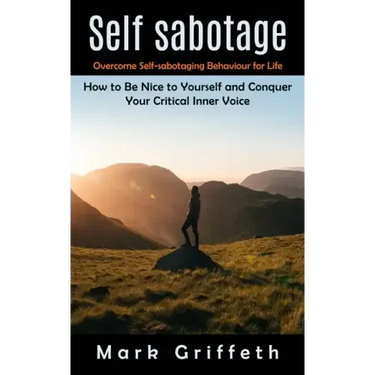 Self Sabotage: Overcome Self-sabotaging Behaviour for Life (How to Be Nice to Yourself and Conquer Your Critical Inner Voice)