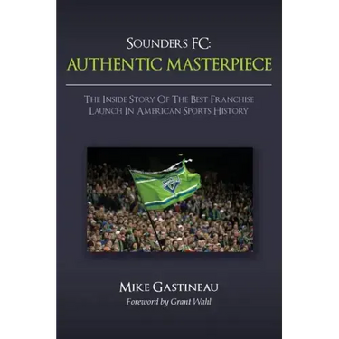 Sounders FC: Authentic Masterpiece: The Inside Story of the Best Franchise Launch in American Sports History