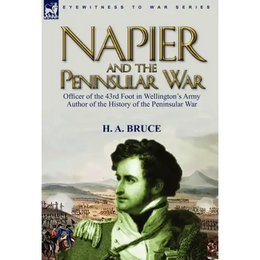Napier and the Peninsular War: Officer of the 43rd Foot in Wellington's Army, Author of the History of the Peninsular War