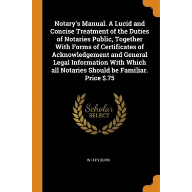 Notary's Manual. a Lucid and Concise Treatment of the Duties of Notaries Public, Together with Forms of Certificates of Acknowledgement and General Le