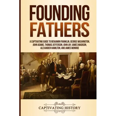 Founding Fathers: A Captivating Guide to Benjamin Franklin, George Washington, John Adams, Thomas Jefferson, John Jay, James Madison, Al