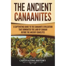 The Ancient Canaanites: A Captivating Guide to the Canaanite Civilization that Dominated the Land of Canaan Before the Ancient Israelites
