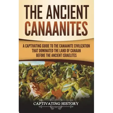 The Ancient Canaanites: A Captivating Guide to the Canaanite Civilization that Dominated the Land of Canaan Before the Ancient Israelites