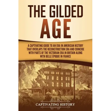 The Gilded Age: A Captivating Guide to an Era in American History That Overlaps the Reconstruction Era and Coincides with Parts of the