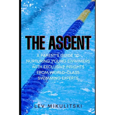 The Ascent: A Parent's Guide to Nurturing Young Swimmers with Exclusive Insights from World-Class Swimming Experts
