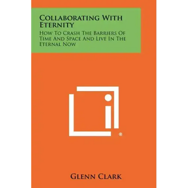 Collaborating With Eternity: How To Crash The Barriers Of Time And Space And Live In The Eternal Now