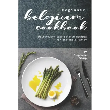Beginner Belgium Cookbook: Deliciously Easy Belgium Recipes for the Whole Family