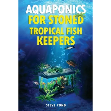 Aquaponics for Stoned Tropical Fish Keepers: Aquaponics strategies for growing organic marijuana with your tropical fish aquarium