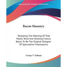 Bacon Masonry: Revealing The Meaning Of That Mystic Word And Showing Francis Bacon To Be The Original Designer Of Speculative Freemasonry