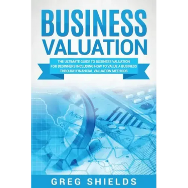 Business Valuation: The Ultimate Guide to Business Valuation for Beginners, Including How to Value a Business Through Financial Valuation Methods