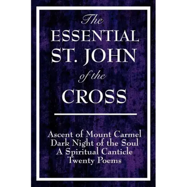 The Essential St. John of the Cross: Ascent of Mount Carmel, Dark Night of the Soul, A Spiritual Canticle of the Soul, and Twenty Poems