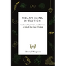 Uncovering Intuition: Guidance, Inspiration, and Exercises to Unlock Your Inner Wisdom