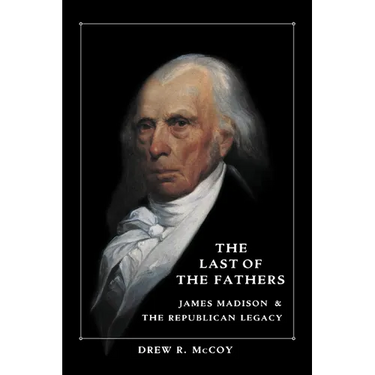 The Last of the Fathers: James Madison and the Republican Legacy