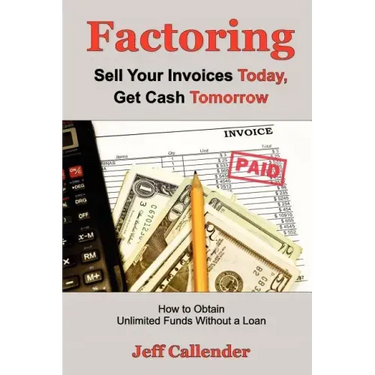 Factoring: Sell Your Invoices Today, Get Cash Tomorrow: How to Get Unlimited Funds without a Loan