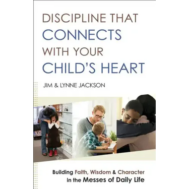 Discipline That Connects with Your Child's Heart: Building Faith, Wisdom, and Character in the Messes of Daily Life