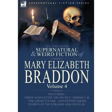 The Collected Supernatural and Weird Fiction of Mary Elizabeth Braddon: Volume 4-Including Three Novelettes 'His Secret, ' 'Herself' and 'The Ghost's