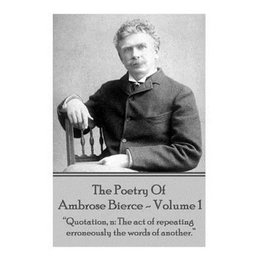 Ambrose Bierce - The Poetry Of Ambrose Bierce - Volume 1: "Quotation, n: The act of repeating erroneously the words of another."