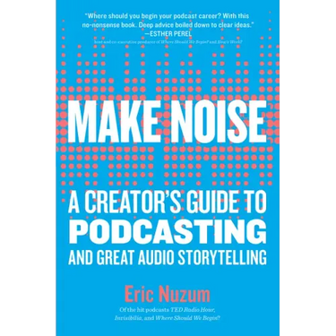 Make Noise: A Creator's Guide to Podcasting and Great Audio Storytelling
