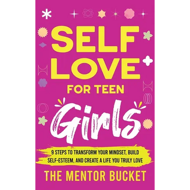 Self-Love for Teen Girls: 9 Steps to Transform Your Mindset, Build Self-Esteem, and Create a Life You Truly Love