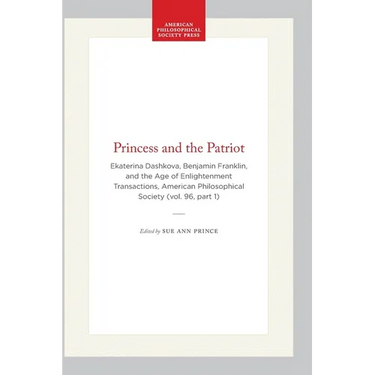 Princess and the Patriot: Ekaterina Dashkova, Benjamin Franklin, and the Age of Enlightenment Transactions, American Philosophical Society (Vol. 96, P